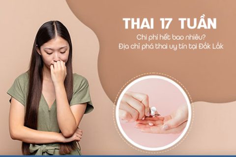 Phá thai 17 tuần hết bao nhiêu tiền Địa chỉ phá thai 17 tuần tại Đắk Lắk